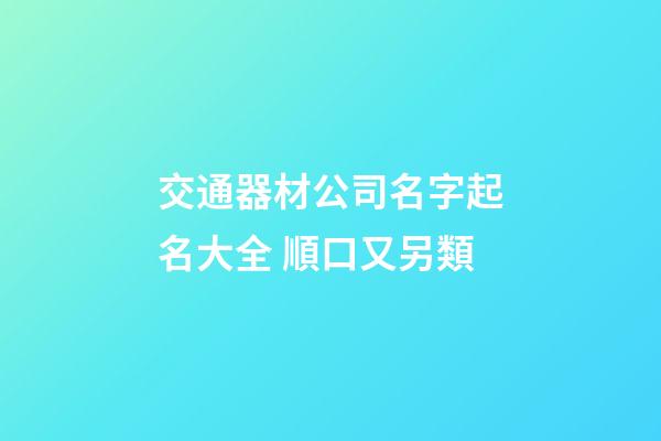 交通器材公司名字起名大全 順口又另類-第1張-公司起名-玄機派